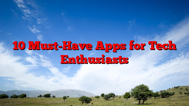 10 Must-Have Apps for Tech Enthusiasts