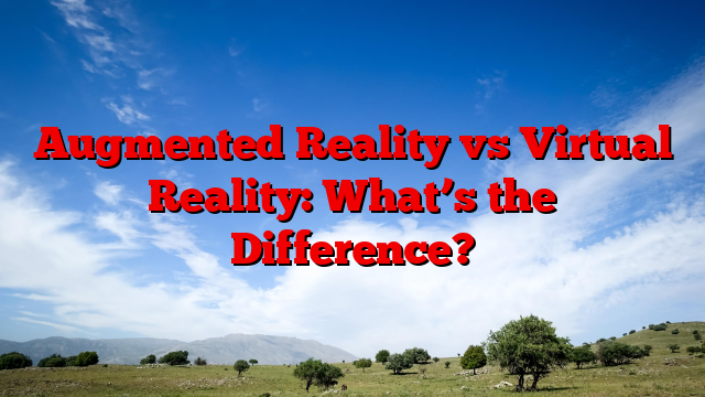 Augmented Reality vs Virtual Reality: What’s the Difference?