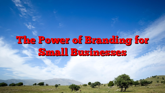 The Power of Branding for Small Businesses