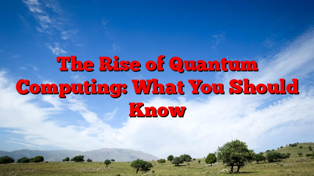The Rise of Quantum Computing: What You Should Know